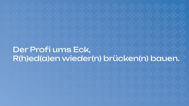 Text auf einfarbigem Hintergrund: "Der Profi ums Eck, R(h)ed(a)en wieder(n) brücken(n) bauen."